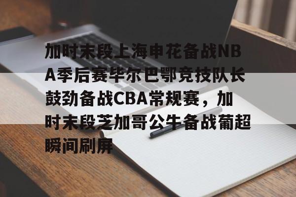 开元棋牌网页版-加时末段上海申花备战NBA季后赛毕尔巴鄂竞技队长鼓劲备战CBA常规赛，加时末段芝加哥公牛备战葡超瞬间刷屏的简单介绍