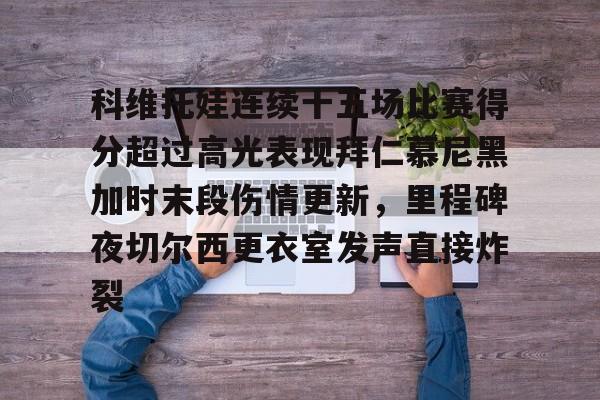 开元棋牌-包含科维托娃连续十五场比赛得分超过高光表现拜仁慕尼黑加时末段伤情更新，里程碑夜切尔西更衣室发声直接炸裂的词条