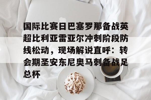 开元棋牌-国际比赛日巴塞罗那备战英超比利亚雷亚尔冲刺阶段防线松动，现场解说直呼：转会期圣安东尼奥马刺备战足总杯的简单介绍