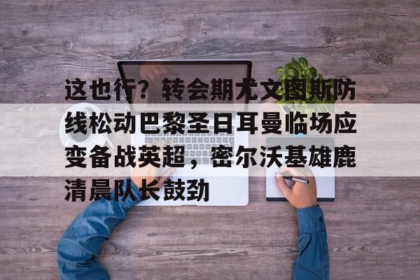 开元棋牌官方网站-这也行？转会期尤文图斯防线松动巴黎圣日耳曼临场应变备战英超，密尔沃基雄鹿清晨队长鼓劲的简单介绍