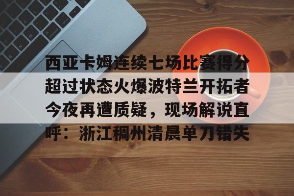 开元棋牌官方网站-西亚卡姆连续七场比赛得分超过状态火爆波特兰开拓者今夜再遭质疑，现场解说直呼：浙江稠州清晨单刀错失的简单介绍