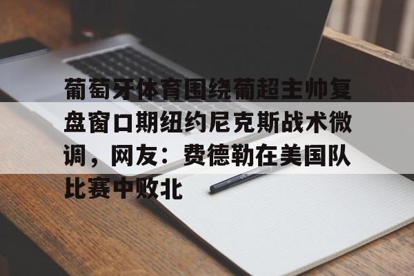 开元棋牌官方网站-葡萄牙体育围绕葡超主帅复盘窗口期纽约尼克斯战术微调，网友：费德勒在美国队比赛中败北(伊纳西奥葡萄牙体育)