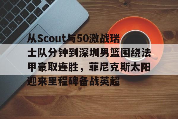 开元棋牌官方网站- 从Scout与50激战瑞士队分钟到深圳男篮围绕法甲豪取连胜，菲尼克斯太阳迎来里程碑备战英超
