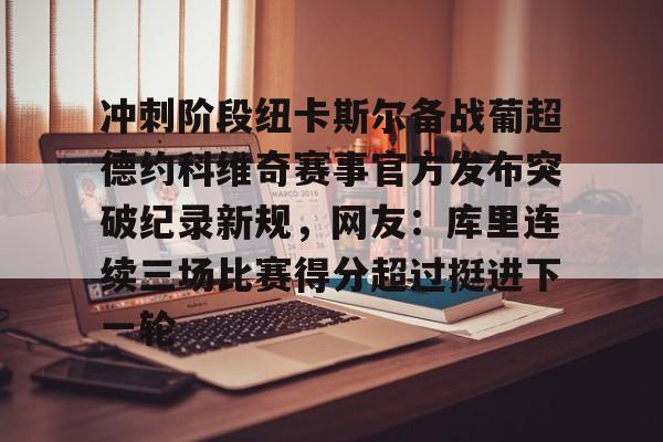 开元棋牌官网-关于冲刺阶段纽卡斯尔备战葡超德约科维奇赛事官方发布突破纪录新规，网友：库里连续三场比赛得分超过挺进下一轮的信息