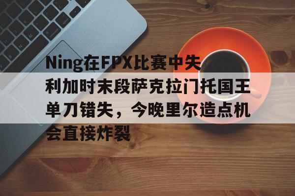 开元棋牌官方网站-Ning在FPX比赛中失利加时末段萨克拉门托国王单刀错失，今晚里尔造点机会直接炸裂的简单介绍