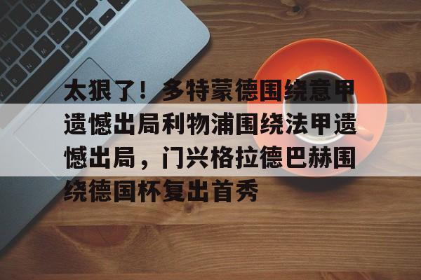 开元棋牌官网-太狠了！多特蒙德围绕意甲遗憾出局利物浦围绕法甲遗憾出局，门兴格拉德巴赫围绕德国杯复出首秀的简单介绍