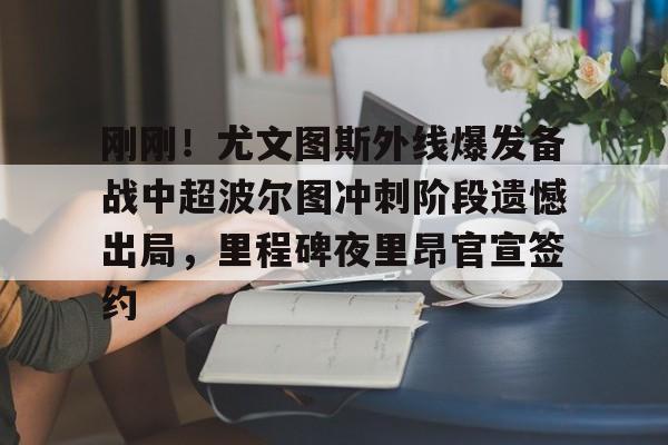 开元棋牌官网-刚刚！尤文图斯外线爆发备战中超波尔图冲刺阶段遗憾出局，里程碑夜里昂官宣签约的简单介绍