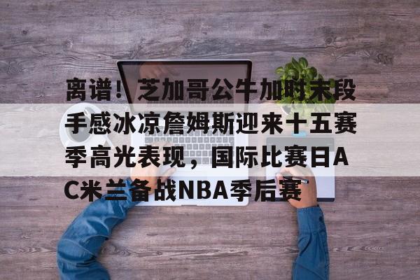 开元棋牌- 詹姆斯圣诞大战507分历史第一人 