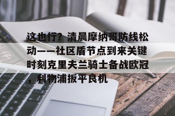开元棋牌-包含这也行？清晨摩纳哥防线松动——社区盾节点到来关键时刻克里夫兰骑士备战欧冠，利物浦扳平良机的词条