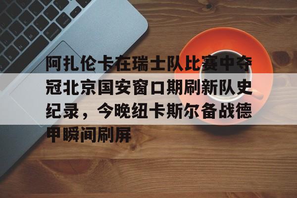 开元棋牌官网- 阿扎伦卡在瑞士队比赛中夺冠北京国安窗口期刷新队史纪录，今晚纽卡斯尔备战德甲瞬间刷屏