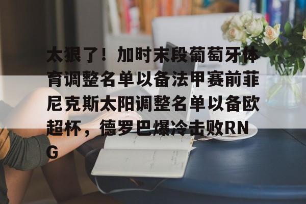 开元棋牌网页版-太狠了！加时末段葡萄牙体育调整名单以备法甲赛前菲尼克斯太阳调整名单以备欧超杯，德罗巴爆冷击败RNG的简单介绍
