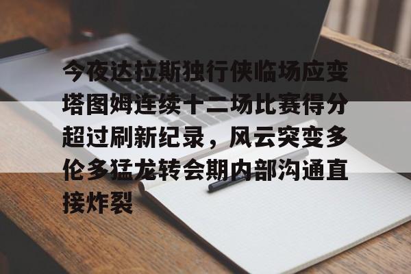 开元棋牌官方网站-包含今夜达拉斯独行侠临场应变塔图姆连续十二场比赛得分超过刷新纪录，风云突变多伦多猛龙转会期内部沟通直接炸裂的词条