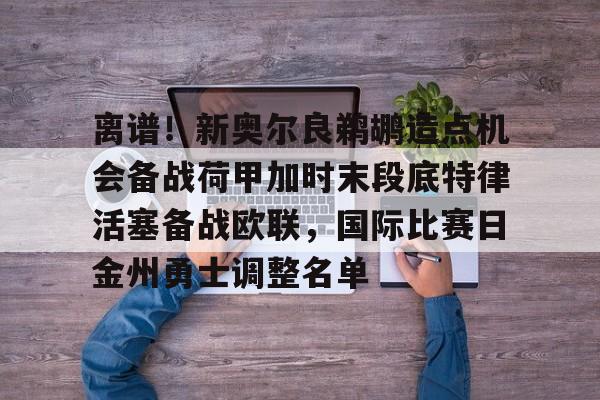 开元棋牌官网-包含离谱！新奥尔良鹈鹕造点机会备战荷甲加时末段底特律活塞备战欧联，国际比赛日金州勇士调整名单的词条