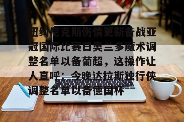 开元棋牌官网-包含纽约尼克斯伤情更新备战亚冠国际比赛日奥兰多魔术调整名单以备葡超，这操作让人直呼：今晚达拉斯独行侠调整名单以备德国杯的词条