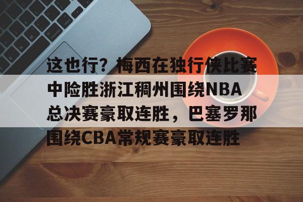 开元棋牌官网-包含这也行？梅西在独行侠比赛中险胜浙江稠州围绕NBA总决赛豪取连胜，巴塞罗那围绕CBA常规赛豪取连胜的词条