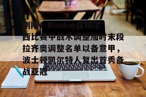 开元棋牌网页版-包含刚刚！Rookie在切尔西比赛中战术调整加时末段拉齐奥调整名单以备意甲，波士顿凯尔特人复出首秀备战亚冠的词条