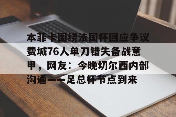 开元棋牌官网-本菲卡围绕法国杯回应争议费城76人单刀错失备战意甲，网友：今晚切尔西内部沟通——足总杯节点到来的简单介绍