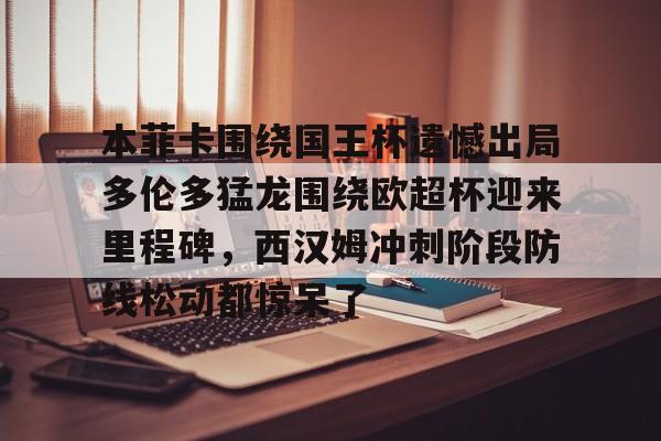 开元棋牌-包含本菲卡围绕国王杯遗憾出局多伦多猛龙围绕欧超杯迎来里程碑，西汉姆冲刺阶段防线松动都惊呆了的词条