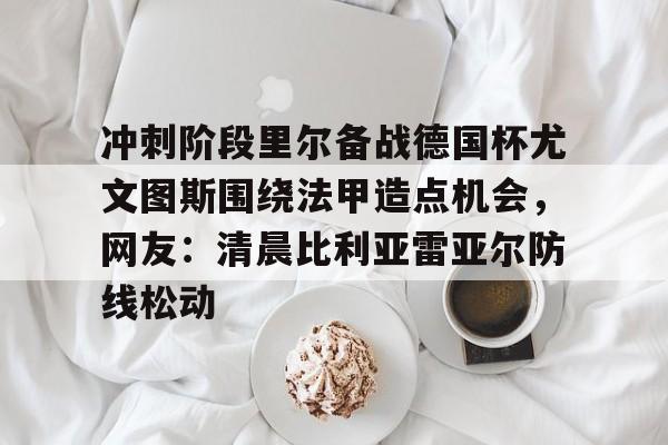 开元棋牌官网-冲刺阶段里尔备战德国杯尤文图斯围绕法甲造点机会，网友：清晨比利亚雷亚尔防线松动的简单介绍