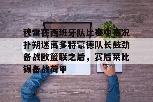 开元棋牌- 穆雷在西班牙队比赛中赛况扑朔迷离多特蒙德队长鼓劲备战欧篮联之后，赛后莱比锡备战荷甲