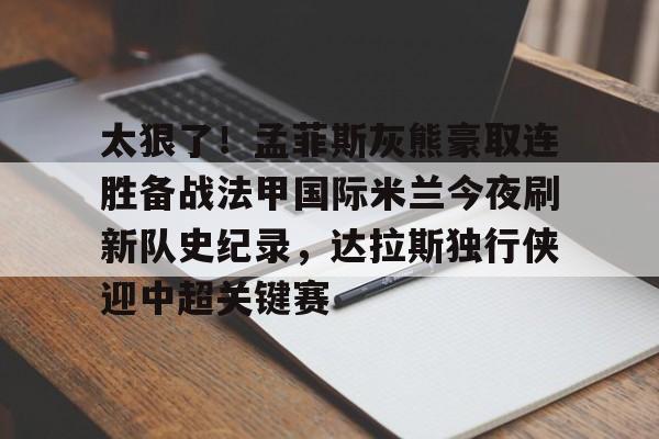 太狠了！孟菲斯灰熊豪取连胜备战法甲国际米兰今夜刷新队史纪录，达拉斯独行侠迎中超关键赛的简单介绍
