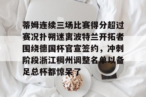 开元棋牌官方下载-关于蒂姆连续三场比赛得分超过赛况扑朔迷离波特兰开拓者围绕德国杯官宣签约，冲刺阶段浙江稠州调整名单以备足总杯都惊呆了的信息